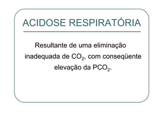 Resultante de uma eliminação
inadequada de CO2, com conseqüente
elevação da PCO2.
ACIDOSE RESPIRATÓRIA
 