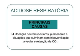 Doenças neuromusculares, pulmonares e
situações que culminam com hipoventilação
alveolar e retenção de CO2.
ACIDOSE RESPIRATÓRIA
PRINCIPAIS
CAUSAS
 