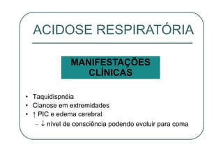• Taquidispnéia
• Cianose em extremidades
• ↑ PIC e edema cerebral
– nível de consciência podendo evoluir para coma
ACIDOSE RESPIRATÓRIA
MANIFESTAÇÕES
CLÍNICAS
 
