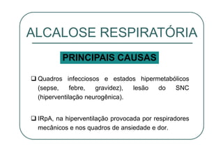 Quadros infecciosos e estados hipermetabólicos
(sepse, febre, gravidez), lesão do SNC
(hiperventilação neurogênica).
IRpA, na hiperventilação provocada por respiradores
mecânicos e nos quadros de ansiedade e dor.
ALCALOSE RESPIRATÓRIA
PRINCIPAIS CAUSAS
 
