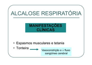 • Espasmos musculares e tetania
• Tonteira
Vasoconstrição e fluxo
sangüíneo cerebral
ALCALOSE RESPIRATÓRIA
MANIFESTAÇÕES
CLÍNICAS
 