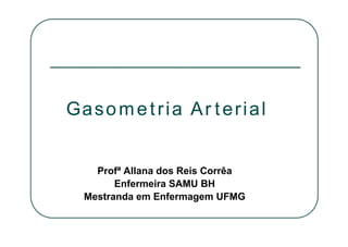Profª Allana dos Reis Corrêa
Enfermeira SAMU BH
Mestranda em Enfermagem UFMG
Gasometria ArterialGasometria Arterial
 