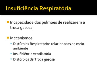  Incapacidade dos pulmões de realizarem a
troca gasosa.
 Mecanismos:
 Distúrbios Respiratórios relacionados ao meio
ambiente
 Insuficiência ventilatória
 Distúrbios da Troca gasosa
 
