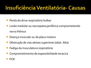  Perda do drive respiratório bulbar
 Lesão medular ou neuropatia periférica comprometendo
nervo frênico
 Doença muscular ou da placa motora
 Obstrução de vias aéreas superiores (obst. Alta)
 Fadiga da musculatura respiratória
 Comprometimento da expansibilidade toracica
 PCR
 