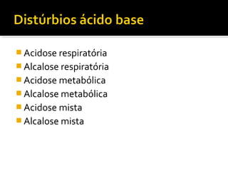  Acidose respiratória
 Alcalose respiratória
 Acidose metabólica
 Alcalose metabólica
 Acidose mista
 Alcalose mista
 