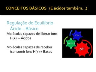 Regulação do Equilíbrio
Ácido – Básico
Moléculas capazes de liberar íons
H(+) = Ácidos
Moléculas capazes de receber
/consumir íons H(+) = Bases
 