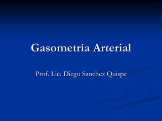 Gasometría Arterial
Prof. Lic. Diego Sanchez Quispe
 
