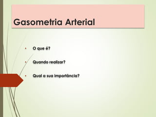 Gasometria Arterial
• O que é?
• Quando realizar?
• Qual a sua importância?
 