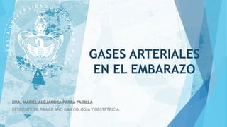 GASES ARTERIALES
EN EL EMBARAZO
DRA. MARIEL ALEJANDRA PARRA PADILLA
RESIDENTE DE PRIMER AÑO GINECOLOGIA Y OBSTETRICIA.
 