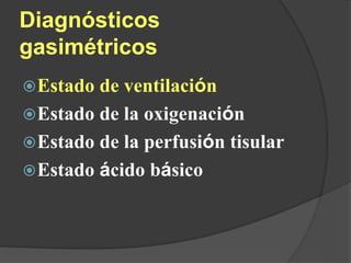 Diagnósticos
gasimétricos
Estado de ventilación
Estado de la oxigenación
Estado de la perfusión tisular
Estado ácido básico
 