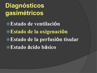 Diagnósticos
gasimétricos
Estado de ventilación
Estado de la oxigenación
Estado de la perfusión tisular
Estado ácido básico
 