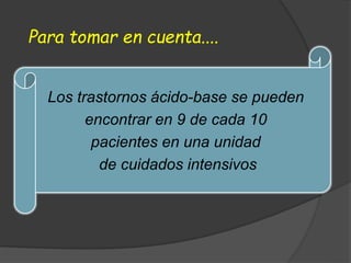 Para tomar en cuenta....
Los trastornos ácido-base se pueden
encontrar en 9 de cada 10
pacientes en una unidad
de cuidados intensivos
 