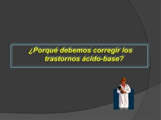 ¿Porqué debemos corregir los
trastornos ácido-base?
 