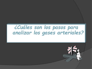 ¿Cuáles son los pasos para
analizar los gases arteriales?
 