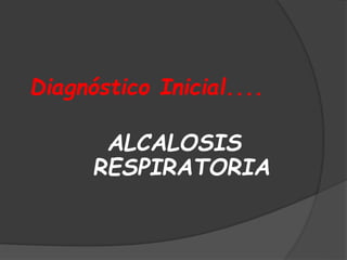 Diagnóstico Inicial....
ALCALOSIS
RESPIRATORIA
 