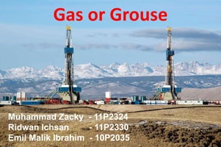 Gas or Grouse




Muhammad Zacky - 11P2324
Ridwan Ichsan      - 11P2330
Emil Malik Ibrahim - 10P2035
 