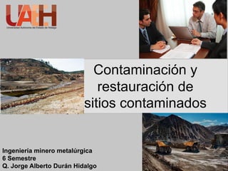 Contaminación y
restauración de
sitios contaminados
Ingeniería minero metalúrgica
6 Semestre
Q. Jorge Alberto Durán Hidalgo
 