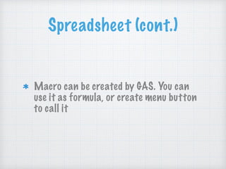 Spreadsheet (cont.)
Macro can be created by GAS. You can
use it as formula, or create menu button
to call it
 
