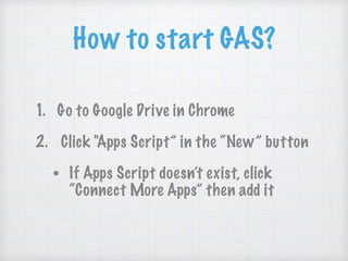 How to start GAS?
1. Go to Google Drive in Chrome
2. Click "Apps Script” in the “New” button
• If Apps Script doesn’t exist, click
“Connect More Apps” then add it
 
