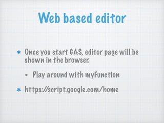 Web based editor
Once you start GAS, editor page will be
shown in the browser.
• Play around with myFunction
https://script.google.com/home
 