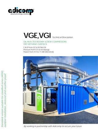 VGE & VGI Technical Description 
OIL-INJECTED ROTARY SCREW GAS COMPRESSORS 
DRY METHANE GASPACK 
Capacity from 22 to 92 Nm3/h 
Pressure from 5.5 to 6.0 bar(g) 
Power from 4.0 to 11 kW 
By working in partnership with Adicomp to secure your future 
 