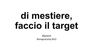 di mestiere,
faccio il target
@gaspart
RomagnaCamp 2013
 
