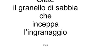Siate
il granello di sabbia
che
inceppa
l’ingranaggio
grazie
 