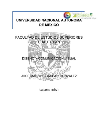 UNIVERSIDAD NACIONAL AUTONOMA
DE MEXICO
FACULTAD DE ESTUDIOS SUPERIORES
CUAUTITLAN
DISEÑO Y COMUNICACION VISUAL
JOSE MARCOS GASPAR GONZALEZ
GEOMETRÍA I
 