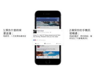 1.預告什麼時候
要直播：
FB研究，一天前預告最有效
2.確保你的手機訊
號暢通：
有Wifi最好，再來是4G，當
然別忘了行動電源(茶)
 