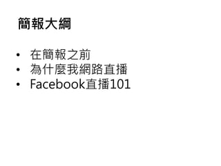 • 在簡報之前
• 為什麼我網路直播
• Facebook直播101
簡報大綱
 