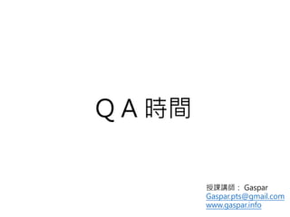 Q A 時間
授課講師： Gaspar
Gaspar.pts@gmail.com
www.gaspar.info
 