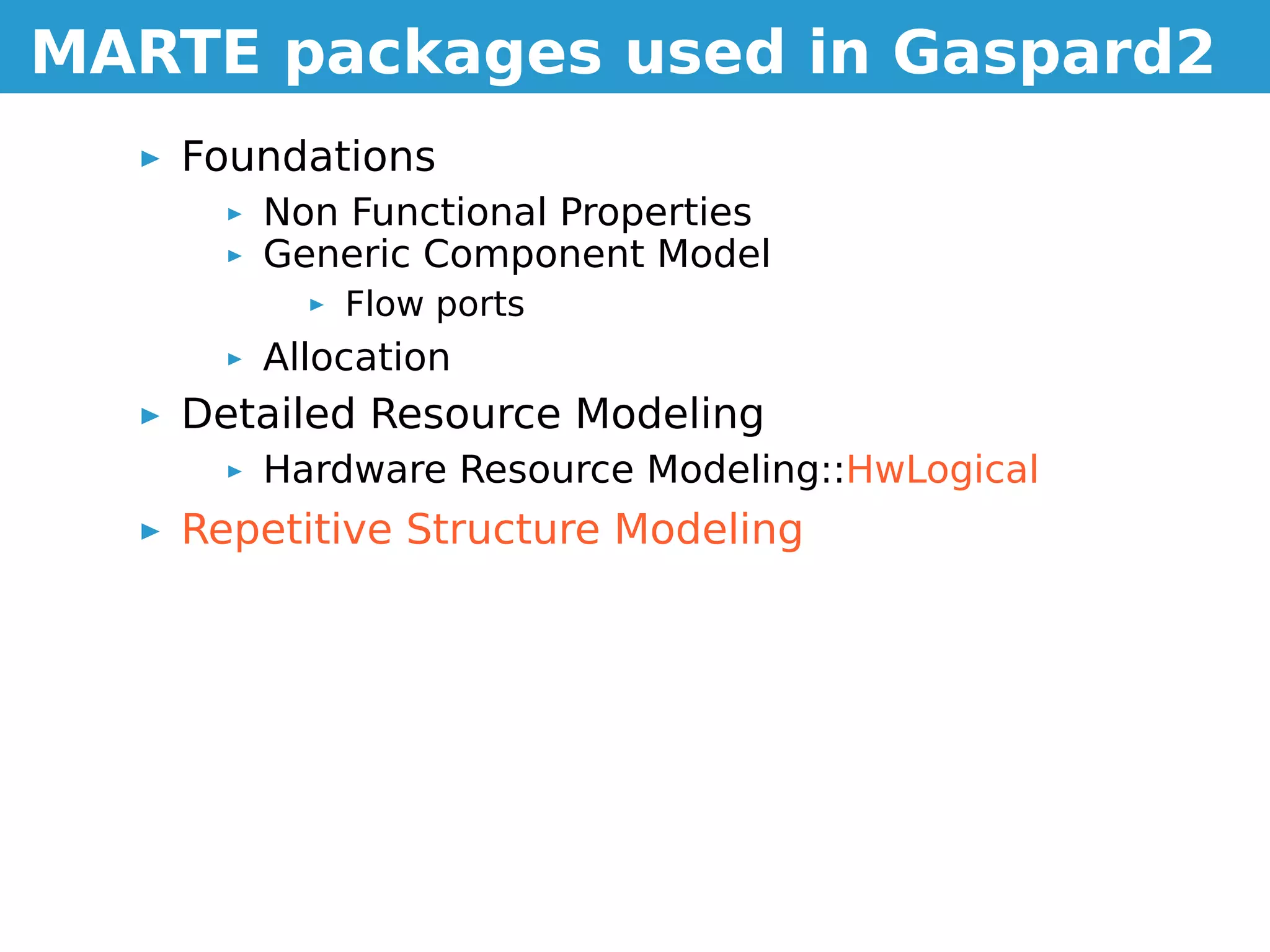 MARTE packages used in Gaspard2
   Foundations
      Non Functional Properties
      Generic Component Model
          Flow ports
      Allocation
   Detailed Resource Modeling
      Hardware Resource Modeling::HwLogical
   Repetitive Structure Modeling
 