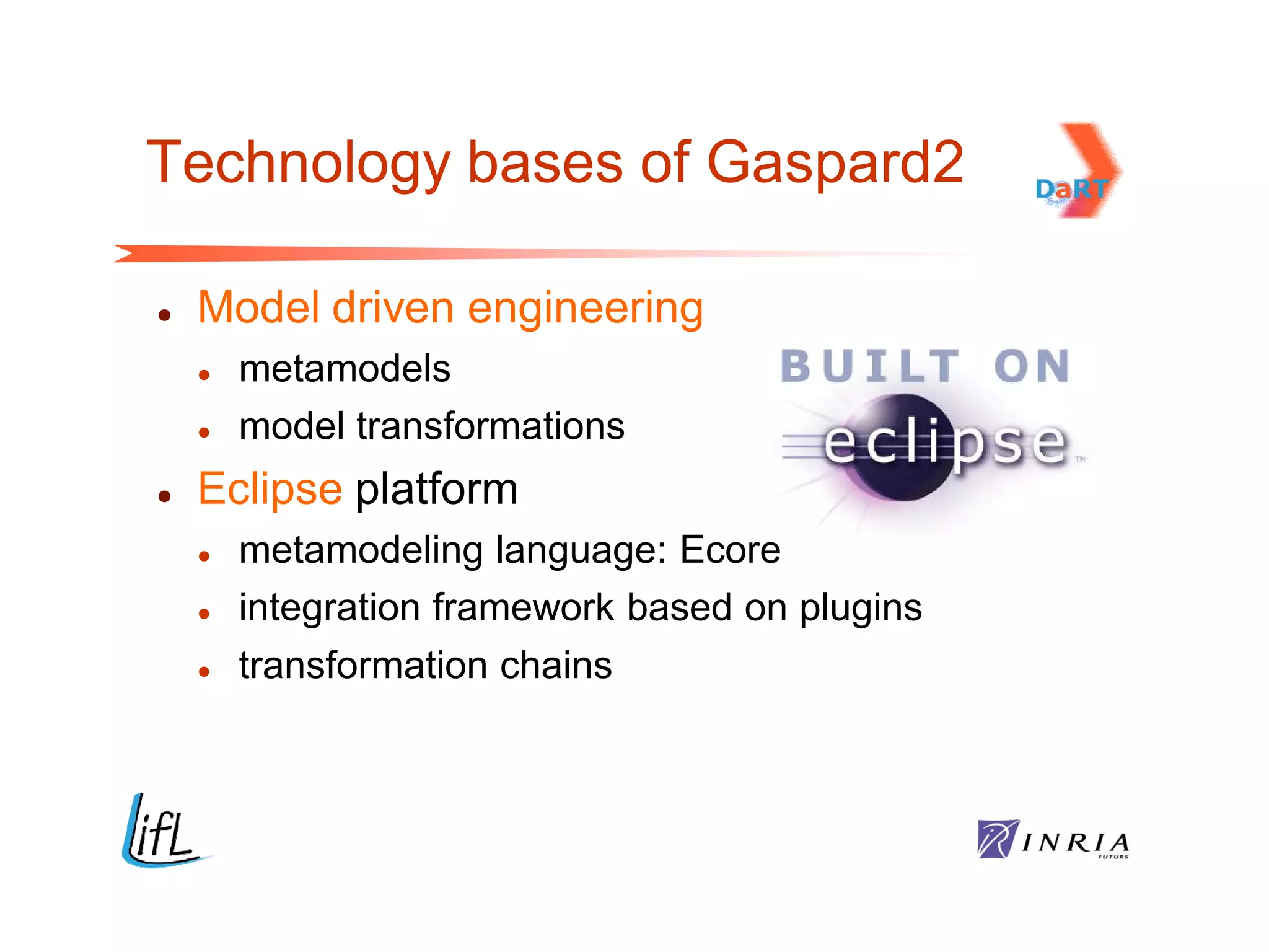 Technology bases of Gaspard2

   Model driven engineering
       metamodels
       model transformations
   Eclipse platform
       metamodeling language: Ecore
       integration framework based on plugins
       transformation chains
 