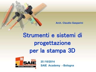 Arch. Claudio Gasparini 
Strumenti e sistemi di 
progettazione 
per la stampa 3D 
25 /10/2014 
SAIE Academy - Bologna 
 