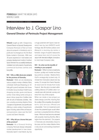 PENINSULA | WHAT THE MEDIA SAYS
WHERE2 GUIDE
Interview to J. Gaspar Lino
LEGAL AND FINANCE SECTION 07-08/2006
General Director of Peninsula Project Management
Where2 caught up with J. Gaspar Lino,
General Director at Spanish Development
Company Peninsula to find out more
about its projects in Andalucía and in
particular its emergence into the Real
Estate market in Granada. With over
30 years experience in real estate and
property development mainly in Southern
Spain, Peninsula has successfully developed,
marketed and sold projects of apartments,
commercial business centres and
luxury villas.
W2 – Tell us a little about your projects
for the province of Granada,
Peninsula – Well, we are developing
various projects mainly in Medina Elvira,
a fantastic Golf resort featuring an 18-
hole golf course & exclusive club house.
It includes luxury boutique hotel & spa,
shopping arcade, sports and leisure
centre, horse riding centre and just a
stone´s throw away from Cubillas Lake
with all sorts of lakesides activities. We
are currently promoting Medina Elvira
3 projects of apartments and penthouses
offering a wide variety of apartments
types including state-of-the-art features
and panoramic views over the Golf
course and Sierra Nevada.
W2 – Why did you choose that part
of the province?
Peninsula – As a forward thinking
company, Peninsula always anticipates
market development in new areas.
Granada, Spain´s most historic city, has
a huge potential with Spain´s best ski
resort near by, two UNESCO world
heritage sites (Al hambra palace and
Albaycin), a stunning city centre, a
fantastic range of superb restaurants
and tapas bars and of course the
airport with international flights connections
to most major European cities.
W2 – So what are the benefits of
investing in your projects?
Peninsula – When it comes to investments,
location, quality and market are three
key points to consider. Medina Elvira
Golf is strategically located only 10
minutes from Granada´s airport and city
centre, 25 minutes from Sierra Nevada
ski resort and 35 minutes from Costa
Tropical. Also the plot is located within
walking distance of Cubillas Lake in an
unspoilt area with dramatic scenery and
views from any of the projects.
When we create a new project our
clients always come first, meaning that
the quality of the properties, the payment
terms and services offered are
unbeatable. From an investment point
of view the potential buyer would rather
purchase a property that ticks all these
boxes. What we have become saturated
with property meaning that the offer is
higher than the demand. Our projects
in Granada are absolutely unique to
the area and this makes Medina Elvira
a very secure and exciting investment
opportunity.
 