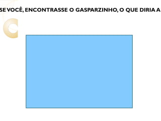 5. SE VOCÊ, ENCONTRASSE O GASPARZINHO, O QUE DIRIA A ELE? 