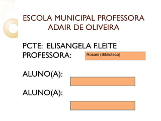 ESCOLA MUNICIPAL PROFESSORA ADAIR DE OLIVEIRA PCTE:  ELISANGELA F.LEITE PROFESSORA: ALUNO(A): ALUNO(A): Rosani (Biblioteca) 