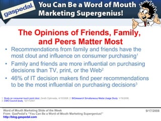 The Opinions of Friends, Family,  and Peers Matter Most 9/17/2008 ,[object Object],[object Object],[object Object],1.  Study on consumer touch point clout , Zenith Optimedia, 4/10/2008; 2.  BIGresearch Simultaneous Media Usage Study ,   1/19/2008;  3.  CMO Council study , 12/17/2007 