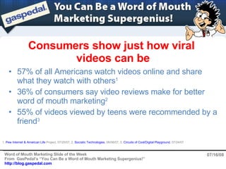 Consumers show just how viral  videos can be 07/16/08 ,[object Object],[object Object],[object Object],1.  Pew Internet & American Life  Project , 07/25/07; 2.  Socratic Technologies , 06/06/07; 3.  Circuits of Cool/Digital Playground , 07/24/07 