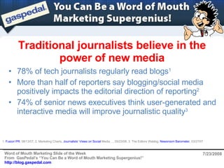 Traditional journalists believe in the power of new media 7/23/2008 ,[object Object],[object Object],[object Object],1.  Fusion PR , 08/13/07; 2. Marketing Charts,  Journalists’ Views on Social  Media… , 05/23/08; 3. The Editors Weblog,  Newsroom Barometer , 03/27/07  
