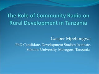 Gasper Mpehongwa PhD Candidate, Development Studies Institute, Sokoine University, Morogoro-Tanzania  