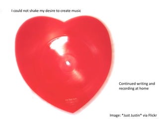 I could not shake my desire to create music




                                                    Continued writing and
                                                    recording at home




                                              Image: *Just Justin* via Flickr
 