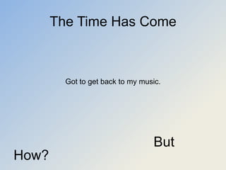 The Time Has Come



         Got to get back to my music.




                                  But
How?
 
