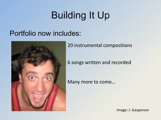 Building It Up
Portfolio now includes:
                  20 instrumental compositions


                  6 songs written and recorded


                  Many more to come…




                                       Image: J. Gasperson
 