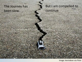 The Journey has been compelled to
                          But I am
The Journey has
            slow and long…continue.
been slow..




                                 Image: kevindean via Flickr
 