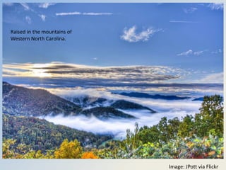 I was…
Raised in the mountains of
Western North Carolina.




                                      Image: JPott via Flickr
 