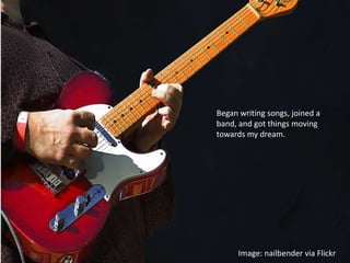 Began writing songs, joined a
band, and got things moving
towards my dream.




      Image: nailbender via Flickr
 