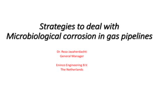 Strategies to deal with
Microbiological corrosion in gas pipelines
Dr. Reza Javaherdashti
General Manager
Eninco Engineering B.V.
The Netherlands
 