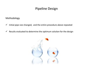 Pipeline Design

Methodology

 Initial pipe size changed, and the entire procedure above repeated

 Results evaluated to determine the optimum solution for the design
 