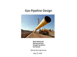 Gas Pipeline Design




      Abass Babatunde
      Mohammad Dalu
      Ibizugbe Nosakhare
      Cyril Iyasele

   Natural Gas Engineering

      May 12, 2010
 
